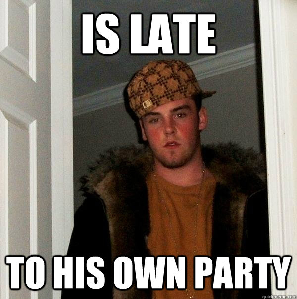 IS LATE TO HIS OWN PARTY - IS LATE TO HIS OWN PARTY  Scumbag Steve