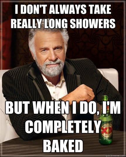 I don't always take really long showers But when I do, I'm completely baked  The Most Interesting Man In The World