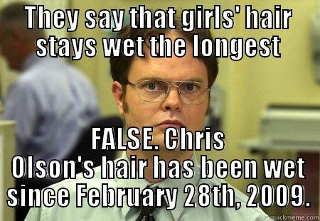 Wet Hair - THEY SAY THAT GIRLS' HAIR STAYS WET THE LONGEST FALSE. CHRIS OLSON'S HAIR HAS BEEN WET SINCE FEBRUARY 28TH, 2009. Schrute