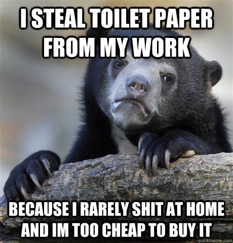 I steal toilet paper from my work because i rarely shit at home and im too cheap to buy it  Confession Bear