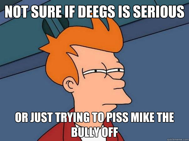 Not sure if Deegs is serious Or just trying to piss Mike the bully off  Futurama Fry