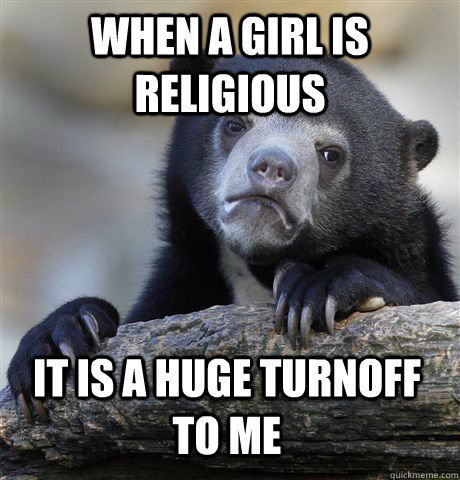 When a girl is religious it is a huge turnoff to me  Confession Bear