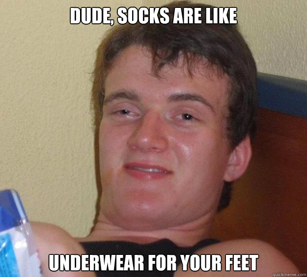 Dude, socks are like underwear for your feet  10 Guy