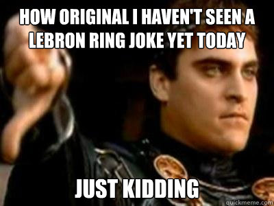 how original I haven't seen a lebron ring joke yet today just kidding  Downvoting Roman