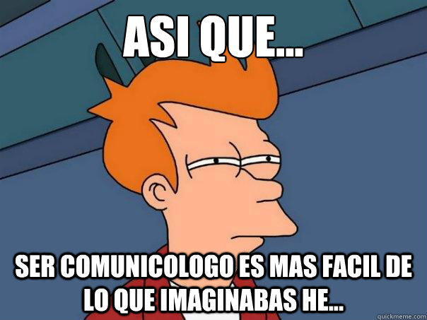 Asi que... ser comunicologo es mas facil de lo que imaginabas he... - Asi que... ser comunicologo es mas facil de lo que imaginabas he...  Futurama Fry