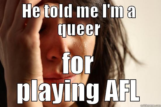 HE TOLD ME I'M A QUEER FOR PLAYING AFL First World Problems