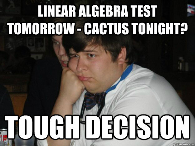 linear algebra test tomorrow - cactus tonight? tough decision  