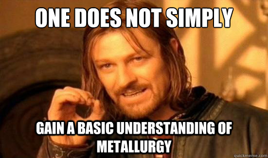 One Does Not Simply Gain a basic understanding of metallurgy - One Does Not Simply Gain a basic understanding of metallurgy  Boromir