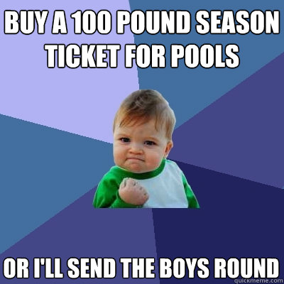 buy a 100 pound season ticket for pools or i'll send the boys round   Success Kid