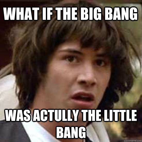 What if the Big Bang was actully the little bang  conspiracy keanu