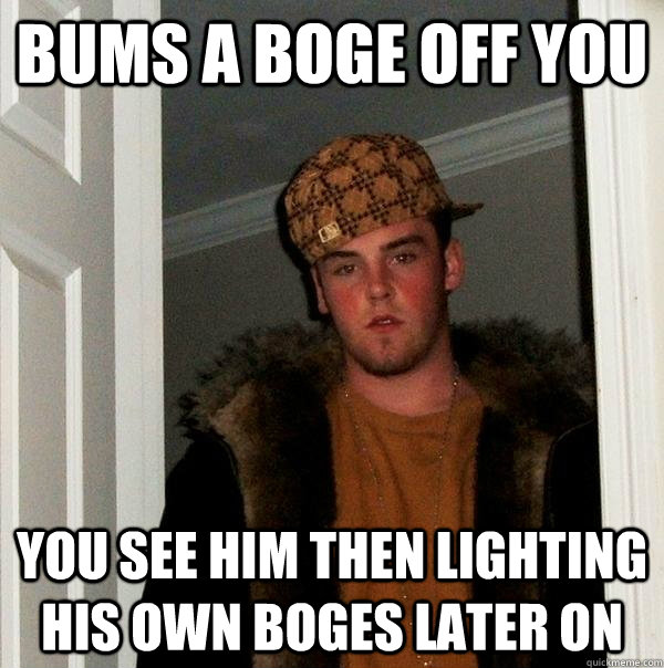 BUMS A BOGE OFF YOU YOU SEE HIM THEN LIGHTING HIS OWN BOGES LATER ON  Scumbag Steve