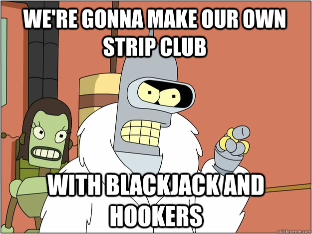 we're gonna make our own strip club with blackjack and hookers  
