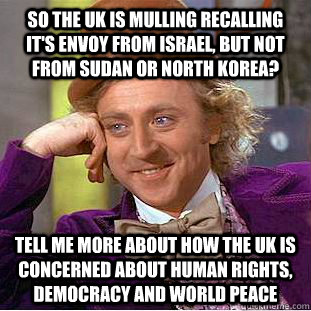 So the UK is mulling recalling it's envoy from Israel, but not from Sudan or North Korea? tell me more about how the UK is concerned about human rights, democracy and world peace  Condescending Wonka
