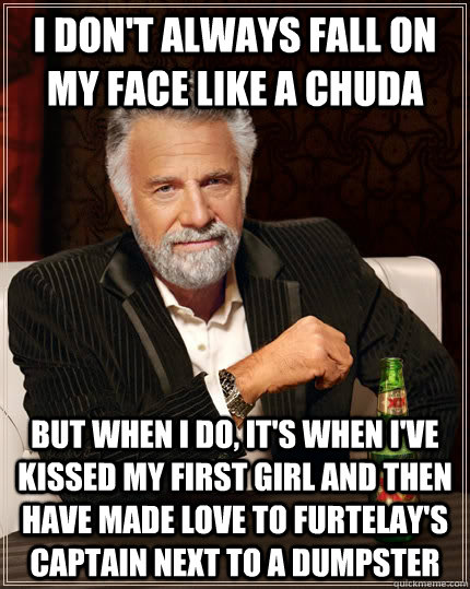 I don't always fall on my face like a chuda But when I do, it's when I've kissed my first girl and then have made love to furtelay's captain next to a dumpster - I don't always fall on my face like a chuda But when I do, it's when I've kissed my first girl and then have made love to furtelay's captain next to a dumpster  The Most Interesting Man In The World