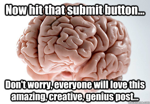 Now hit that submit button... Don't worry, everyone will love this amazing, creative, genius post...  - Now hit that submit button... Don't worry, everyone will love this amazing, creative, genius post...   Scumbag Brain