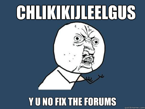 Chlikikijleelgus y u no fix the forums - Chlikikijleelgus y u no fix the forums  Y U No