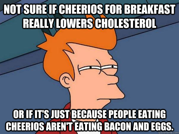 Not sure if Cheerios for breakfast really lowers cholesterol Or if it's just because people eating cheerios aren't eating bacon and eggs. - Not sure if Cheerios for breakfast really lowers cholesterol Or if it's just because people eating cheerios aren't eating bacon and eggs.  Futurama Fry