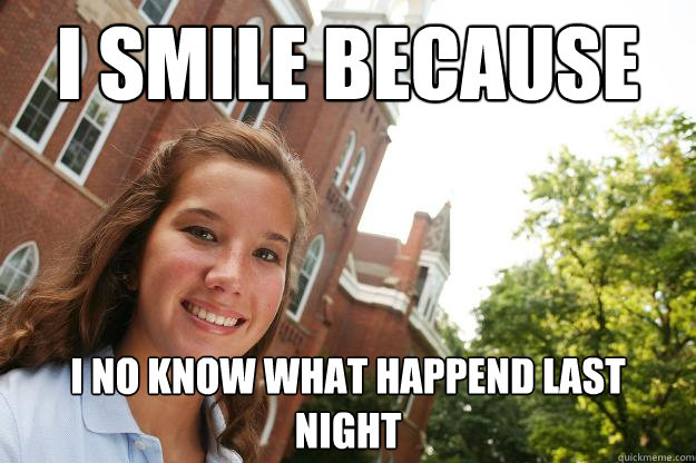 I smile because I no know what happend last night  College Freshmen Girl