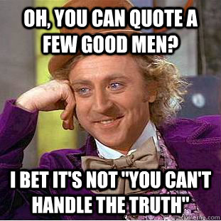 Oh, you can quote A Few Good Men? I bet it's NOT 