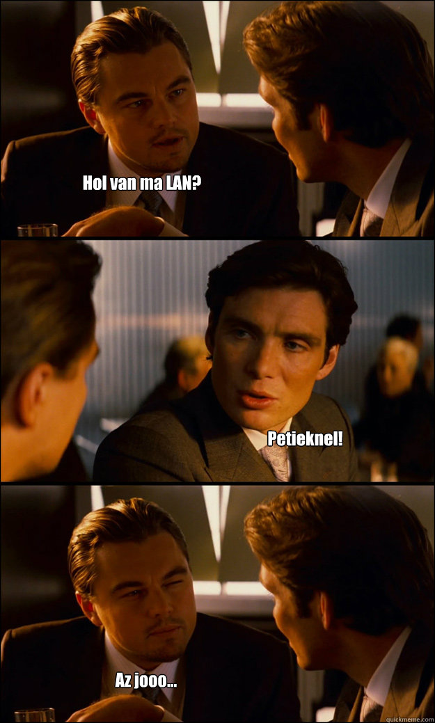 Hol van ma LAN? Petieknel! Az jooo...  Inception