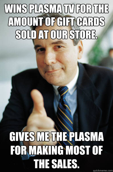 Wins Plasma TV for the amount of gift cards sold at our store. Gives me the plasma for making most of the sales. - Wins Plasma TV for the amount of gift cards sold at our store. Gives me the plasma for making most of the sales.  Good Guy Boss