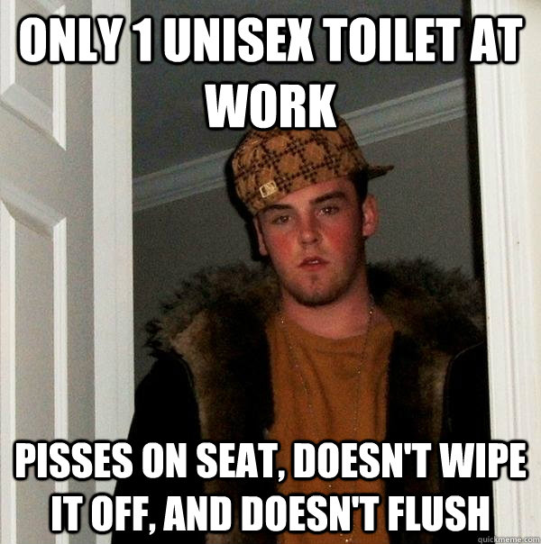 Only 1 unisex toilet at work Pisses on seat, doesn't wipe it off, and doesn't flush - Only 1 unisex toilet at work Pisses on seat, doesn't wipe it off, and doesn't flush  Scumbag Steve