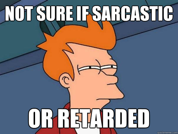 not sure if sarcastic Or retarded  Futurama Fry