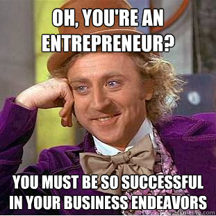 Oh, you're an entrepreneur? You must be so successful in your business endeavors - Oh, you're an entrepreneur? You must be so successful in your business endeavors  Creepy Wonka