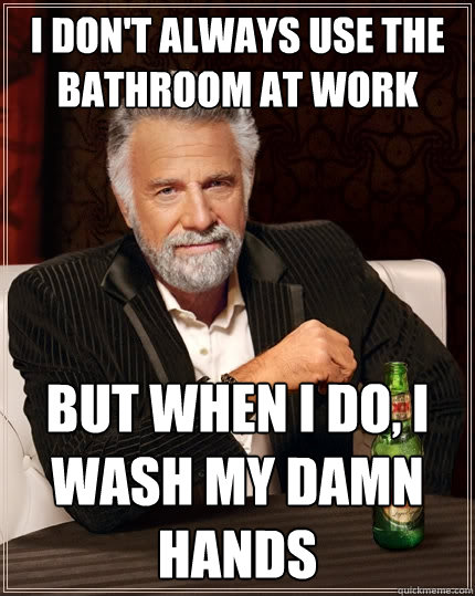 I don't always use the bathroom at work But when I do, I wash my damn hands  The Most Interesting Man In The World