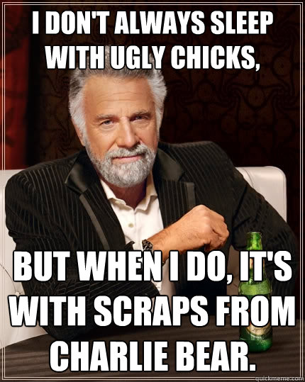 I don't always sleep with ugly chicks, but when I do, it's with scraps from Charlie Bear.  The Most Interesting Man In The World