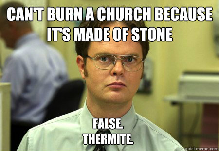 Can't burn a church because it's made of stone False.
thermite. - Can't burn a church because it's made of stone False.
thermite.  Dwight