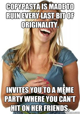 copypasta is made to ruin every last bit of originality. invites you to a meme party where you can't hit on her friends.   Friend Zone Fiona