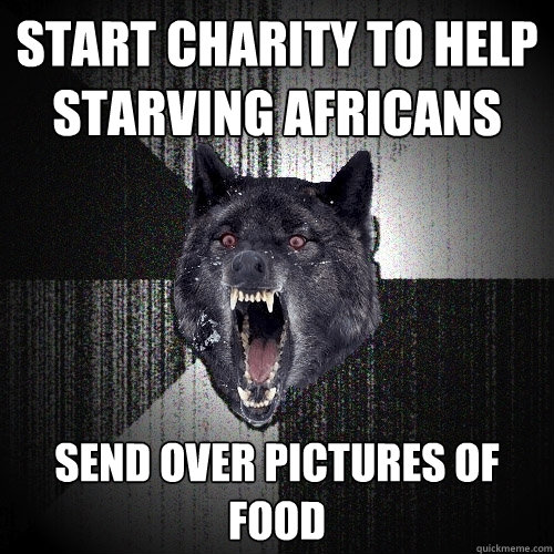 Start Charity to help starving africans send over pictures of food  Insanity Wolf