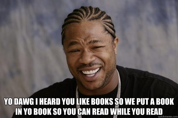  YO DAWG I HEARD YOU LIKE BOOKS SO WE PUT A BOOK IN YO BOOK SO YOU can read while you read -  YO DAWG I HEARD YOU LIKE BOOKS SO WE PUT A BOOK IN YO BOOK SO YOU can read while you read  Xzibit meme 2