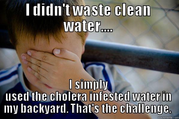 I DIDN'T WASTE CLEAN WATER.... I SIMPLY USED THE CHOLERA INFESTED WATER IN MY BACKYARD. THAT'S THE CHALLENGE.  Confession kid