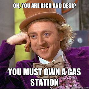 Oh, you are rich and desi? you must own a gas station  Condescending Wonka