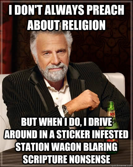 i don't always preach about religion But when I do, I drive around in a sticker infested station wagon blaring scripture nonsense - i don't always preach about religion But when I do, I drive around in a sticker infested station wagon blaring scripture nonsense  The Most Interesting Man In The World