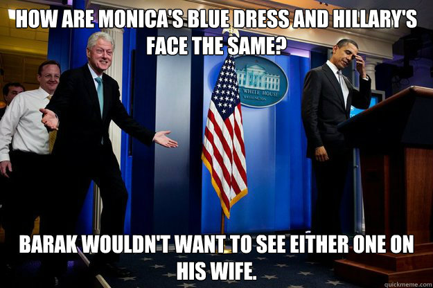 How are Monica's blue dress and Hillary's face the same? Barak wouldn't want to see either one on his wife.  90s were better Clinton