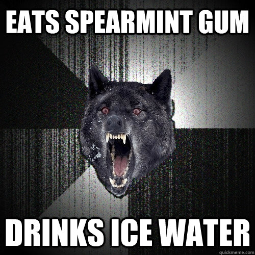 Eats spearmint gum Drinks ice water  Insanity Wolf