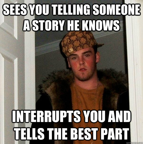 Sees you telling someone a story he knows Interrupts you and tells the best part  Scumbag Steve