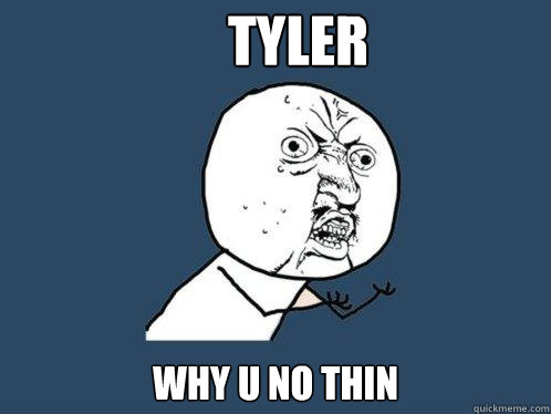 TYLER why u no thin - TYLER why u no thin  Y U No