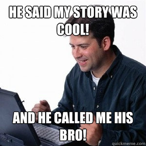 He said my story was cool! And he called me his bro!  Lonely Computer Guy