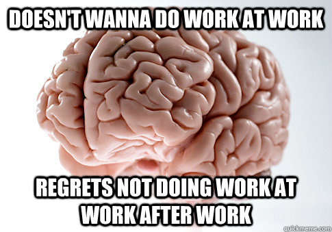 Doesn't wanna do work at work Regrets not doing work at work after work  Scumbag Brain