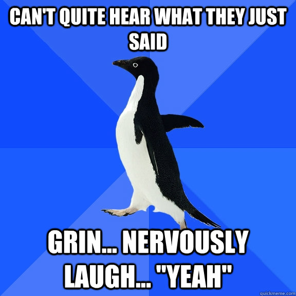 Can't quite hear what they just said grin... nervously laugh... 