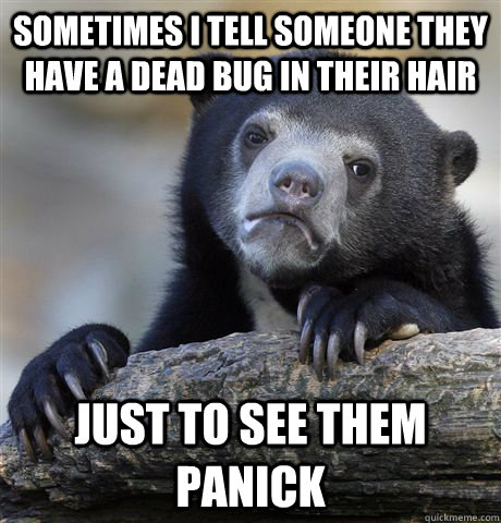 sometimes I tell someone they have a dead bug in their hair just to see them panick  Confession Bear