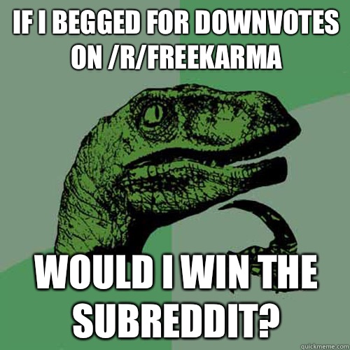 If I begged for downvotes on /r/freekarma Would I win the subreddit?  Philosoraptor