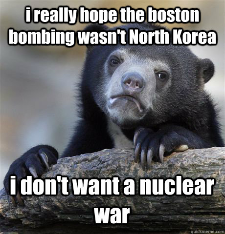 i really hope the boston bombing wasn't North Korea i don't want a nuclear war  Confession Bear