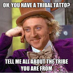 Oh, you have a tribal tatto? Tell me all about the tribe you are from  Creepy Wonka