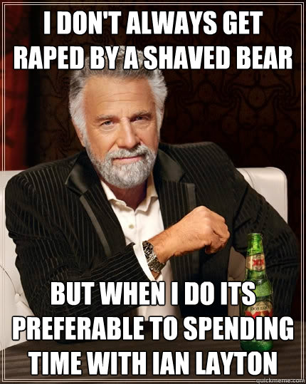 I don't always get raped by a shaved bear but when I do its preferable to spending time with Ian layton - I don't always get raped by a shaved bear but when I do its preferable to spending time with Ian layton  The Most Interesting Man In The World