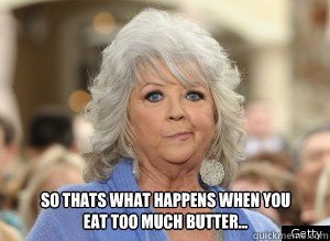 so thats what happens when you 
eat too much butter...  Paula Deen